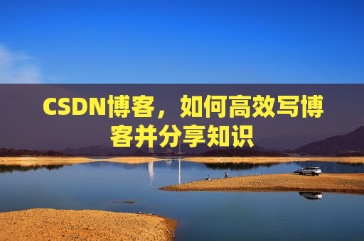 CSDN博客，如何高效写博客并分享知识